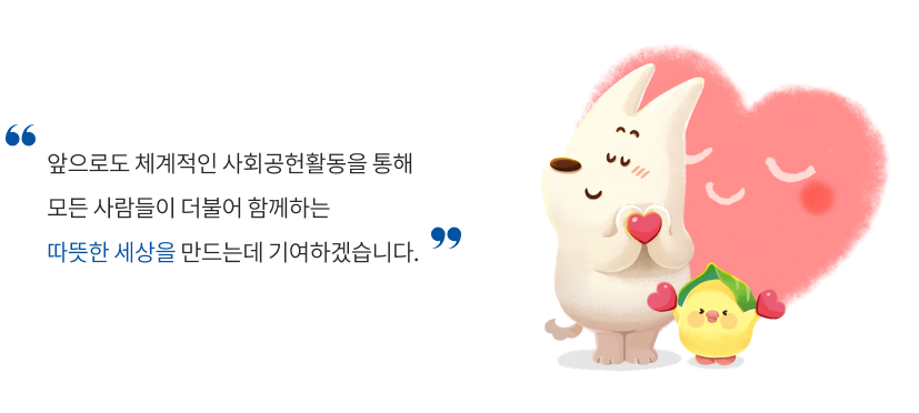 앞으로도 체계적인 사회공헌활동을 통해 모든 사람들이 더불어 함께하는 따뜻한 세상을 만드는데 기여하겠습니다.