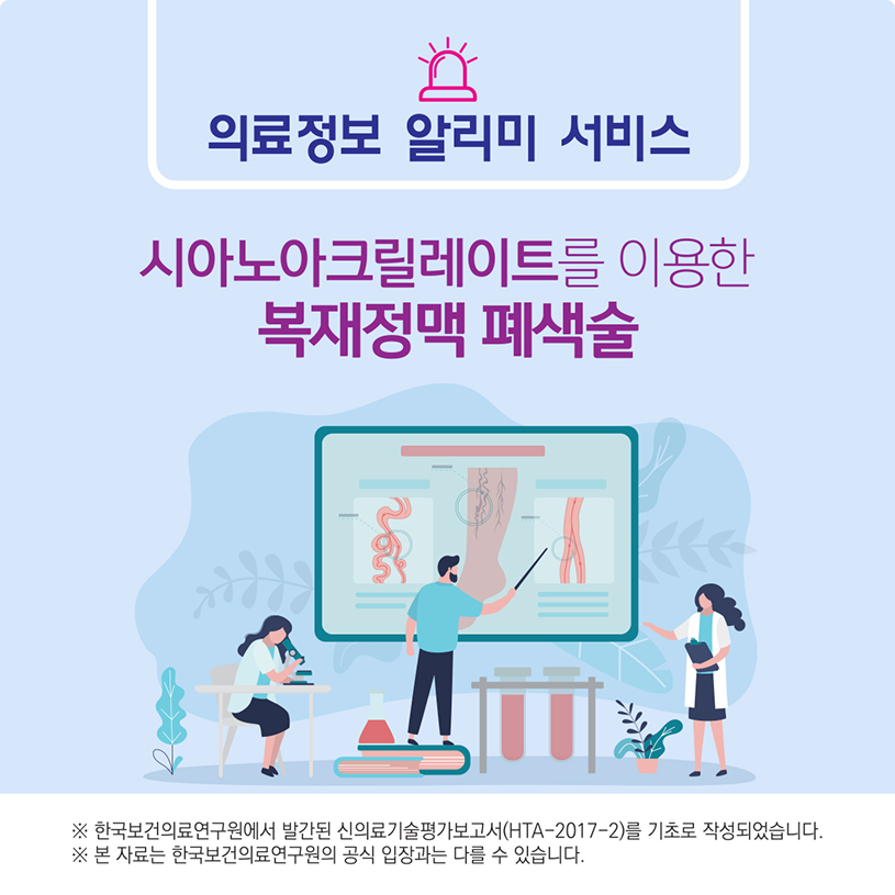 의료정보 알리미 서비스/시아노아크릴레이트를 이용한 복재정맥 폐색술/※한국보건의료연구원에서 발간된 신의료기술평가보고서(HTA-2017-2)를 기초로 작성되었습니다.※본자료는 한국보건의료연구원의 공식입장과는 다를 수 있습니다.