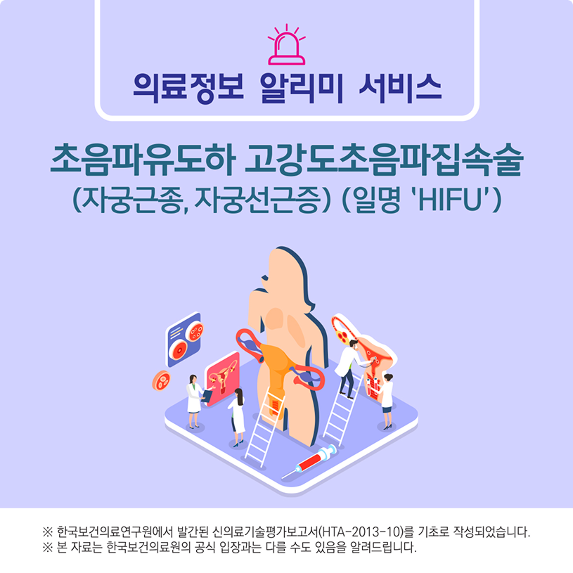 의료정보 알리미 서비스 / 초음파유도하 고강도초음파집속술(자궁근종,자궁선근종)(일명)/※한국보건의료연구원에서 발간된 신의료기술평가보고서(HTA-2013-10)를 기초로 작성되었습니다.※본자료는 한국보건의료연구원의 공식입장과는 다를 수도 있음을 알려드립니다.