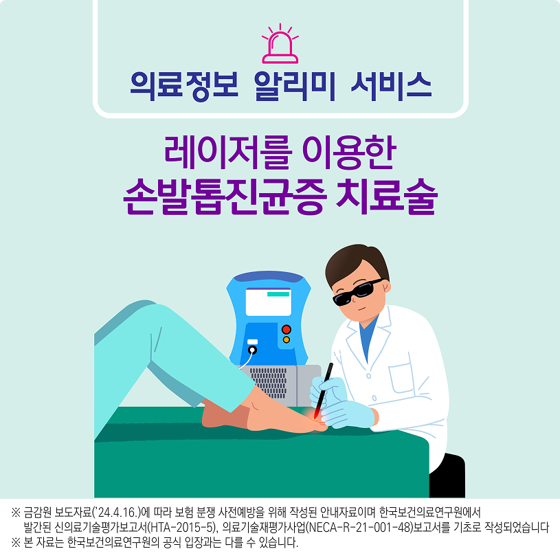 의료정보 알리미 서비스/레이저를 이용한 손발톱진균증 차료술/※금감원 보도자료('24.4.16.)에 따라 보험 분쟁 사전예방을 위해 작성된 안내자료이며 한국보건의료연구원에서 발간된 신의료기술평가보고서(HTA-2015-5), 의료기술재평가사업(NECA-R-21-001-48)보고서를 기초로 작성되었습니다.※본자료는 한국보건의료연구원의 공식입장과는 다를 수 있습니다.