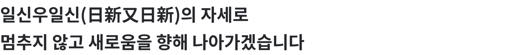 일신우일신(日新又日新)의 자세로 멈추지 않고 새로움을 향해 나아가겠습니다